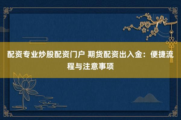 配资专业炒股配资门户 期货配资出入金：便捷流程与注意事项