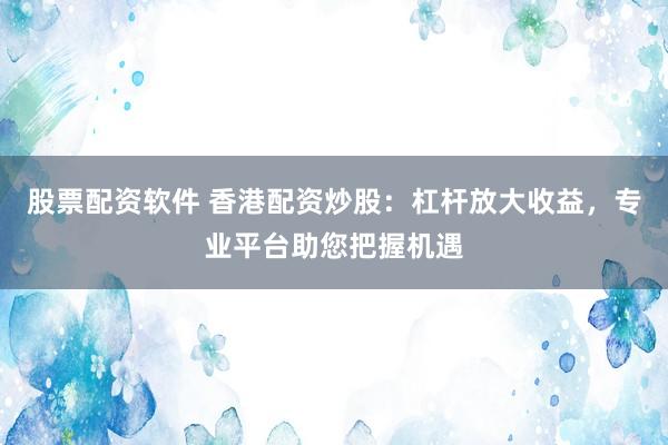 股票配资软件 香港配资炒股：杠杆放大收益，专业平台助您把握机遇