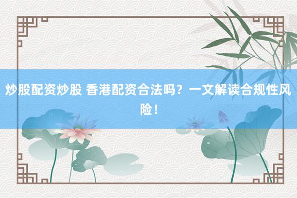炒股配资炒股 香港配资合法吗？一文解读合规性风险！