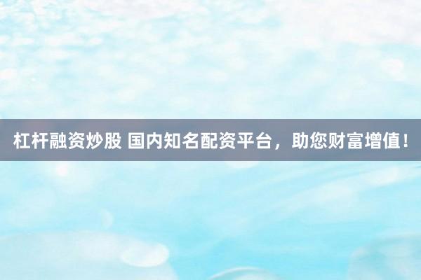 杠杆融资炒股 国内知名配资平台，助您财富增值！