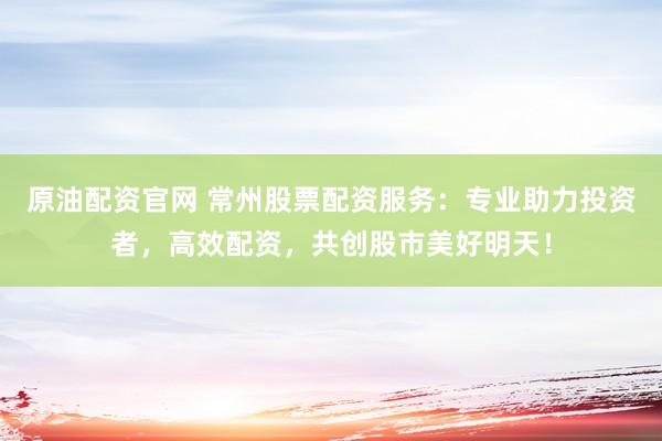 原油配资官网 常州股票配资服务：专业助力投资者，高效配资，共创股市美好明天！