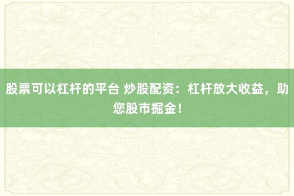 股票可以杠杆的平台 炒股配资：杠杆放大收益，助您股市掘金！