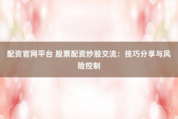 配资官网平台 股票配资炒股交流：技巧分享与风险控制