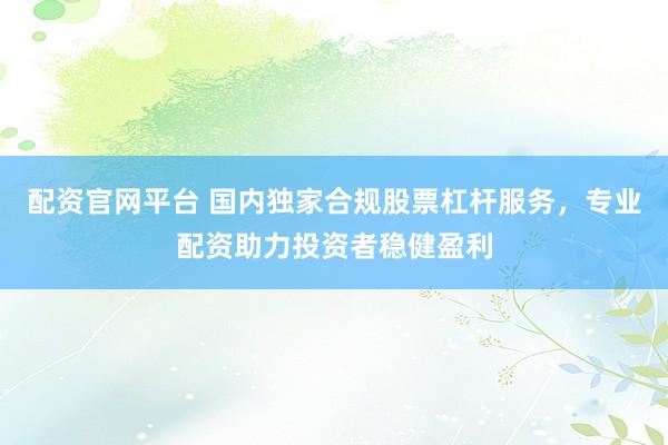 配资官网平台 国内独家合规股票杠杆服务，专业配资助力投资者稳健盈利