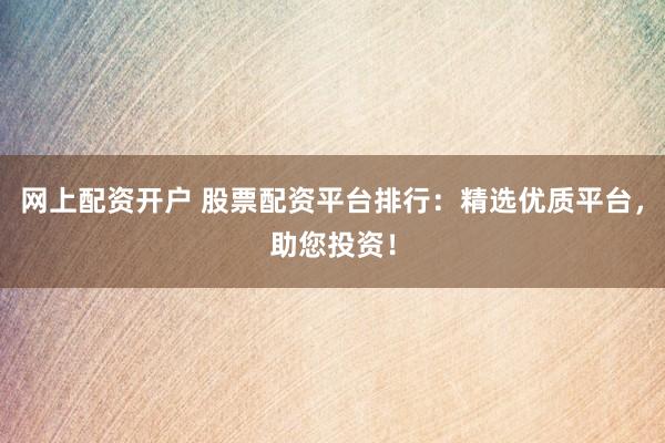 网上配资开户 股票配资平台排行：精选优质平台，助您投资！