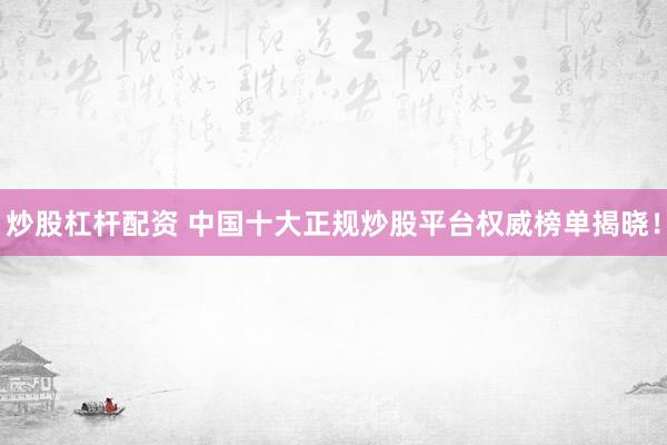 炒股杠杆配资 中国十大正规炒股平台权威榜单揭晓！