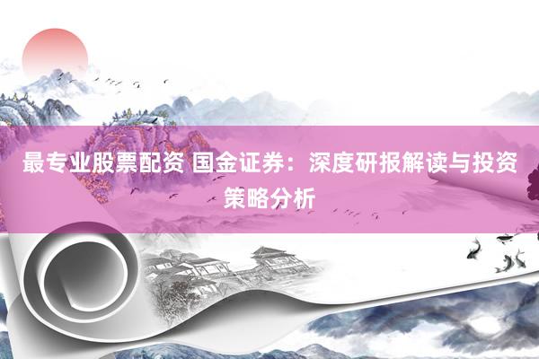 最专业股票配资 国金证券：深度研报解读与投资策略分析