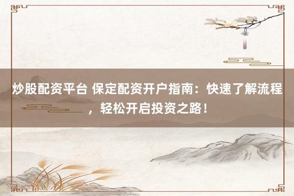 炒股配资平台 保定配资开户指南：快速了解流程，轻松开启投资之路！