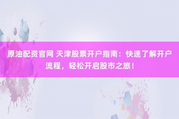 原油配资官网 天津股票开户指南：快速了解开户流程，轻松开启股市之旅！