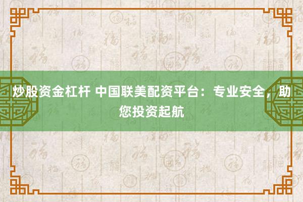 炒股资金杠杆 中国联美配资平台：专业安全，助您投资起航