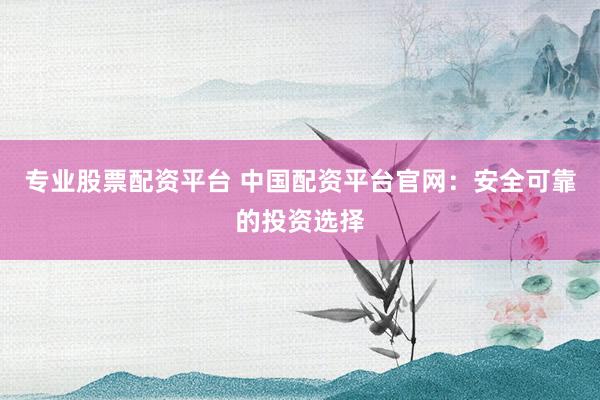 专业股票配资平台 中国配资平台官网：安全可靠的投资选择