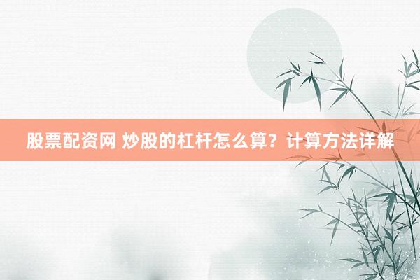 股票配资网 炒股的杠杆怎么算？计算方法详解